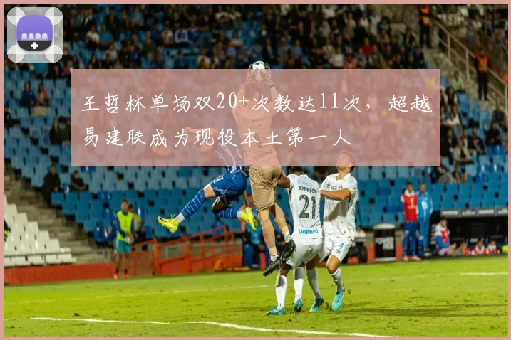 王哲林单场双20+次数达11次，超越易建联成为现役本土第一人