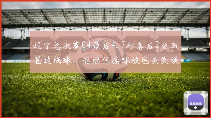 辽宁总决赛G4最后4.7秒落后2分布置边线球，赵继伟接球被包夹失误，杨鸣赛后说“我承担”引爆热议